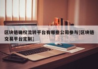 区块链确权流转平台有哪些公司参与[区块链交易平台定制]