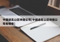 中国进出口区块链公司[中国进出口区块链公司有哪些]