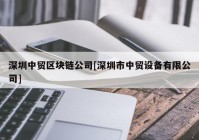 深圳中贸区块链公司[深圳市中贸设备有限公司]