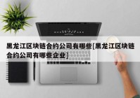 黑龙江区块链合约公司有哪些[黑龙江区块链合约公司有哪些企业]