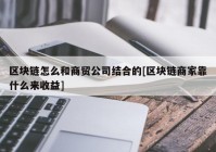 区块链怎么和商贸公司结合的[区块链商家靠什么来收益]