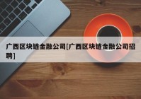 广西区块链金融公司[广西区块链金融公司招聘]