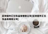 区块链外汇衍生品有哪些公司[区块链外汇衍生品有哪些公司]