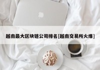 越南最大区块链公司排名[越南交易所火爆]