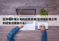 区块链影视公司的经营范围[区块链影视公司的经营范围是什么]