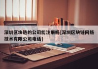 深圳区块链的公司能注册吗[深圳区块链网络技术有限公司电话]