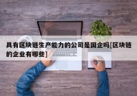 具有区块链生产能力的公司是国企吗[区块链的企业有哪些]