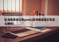 区块链游戏公司game[区块链游戏公司怎么赚钱]