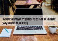 新加坡区块链资产管理公司怎么样啊[新加坡ydy区块链电商平台]