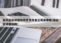 牟平区区块链软件开发外包公司有哪些[烟台区块链招聘]