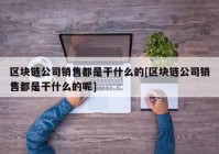 区块链公司销售都是干什么的[区块链公司销售都是干什么的呢]