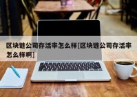 区块链公司存活率怎么样[区块链公司存活率怎么样啊]