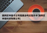 国网区块链子公司是国企吗还是私企[国网区块链科技有限公司]