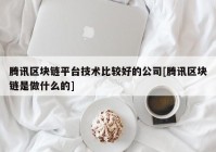 腾讯区块链平台技术比较好的公司[腾讯区块链是做什么的]