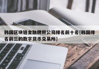 韩国区块链金融牌照公司排名前十名[韩国排名前三的数字货币交易所]